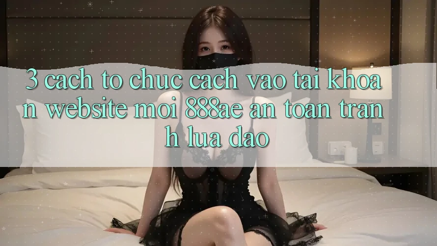 3. Cách tổ chức Cách Vào tài khoản Website Mới 888ae An toàn, Tránh Lừa Đảo 3. Cách tổ chức Cách Vào tài khoản Website Mới 888ae An toàn, Tránh Lừa Đảo