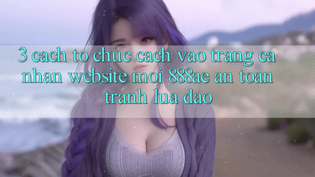 3. Cách tổ chức Cách Vào trang cá nhân Website Mới 888ae An Toàn, Tránh Lừa Đảo 3. Cách tổ chức Cách Vào trang cá nhân Website Mới 888ae An Toàn, Tránh Lừa Đảo