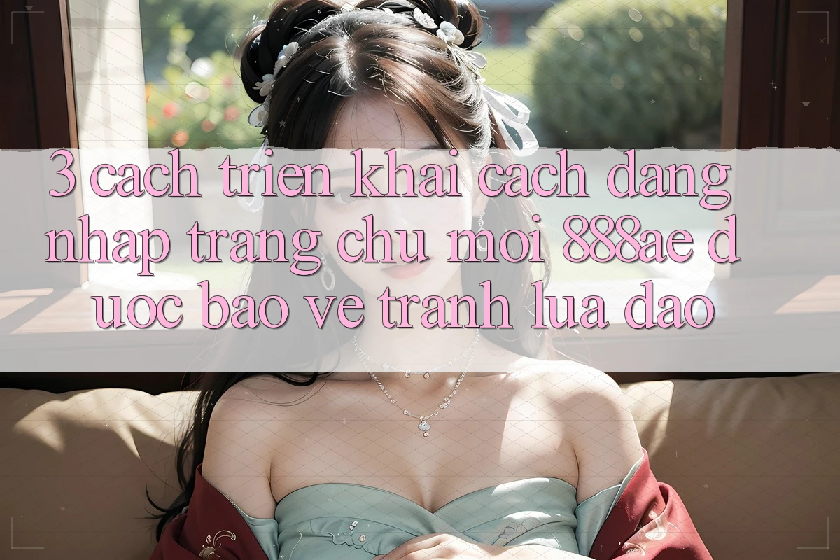 3. Cách triển khai Cách Đăng Nhập Trang chủ Mới 888ae Được bảo vệ, Tránh Lừa Đảo