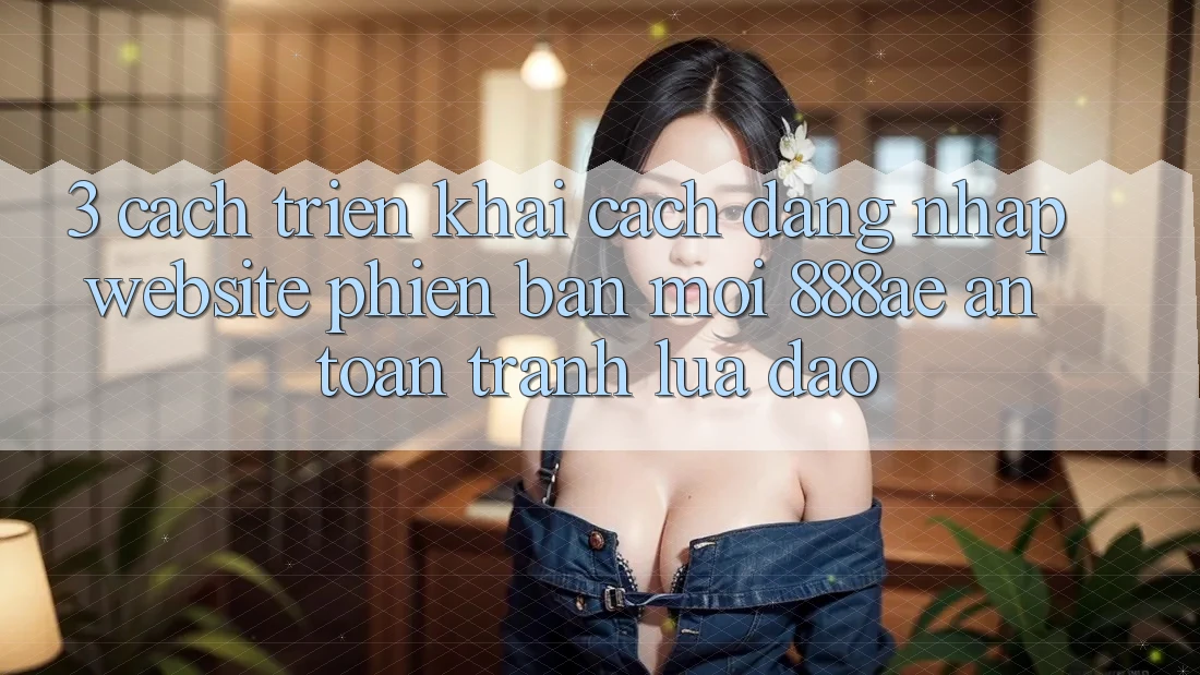 3. Cách triển khai Cách Đăng Nhập Website Phiên bản mới 888ae An Toàn, Tránh Lừa Đảo 3. Cách triển khai Cách Đăng Nhập Website Phiên bản mới 888ae An Toàn, Tránh Lừa Đảo