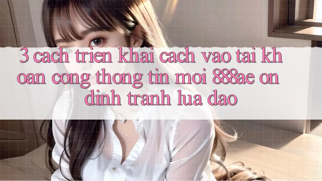 3. Cách triển khai Cách Vào tài khoản Cổng thông tin Mới 888ae Ổn định, Tránh Lừa Đảo