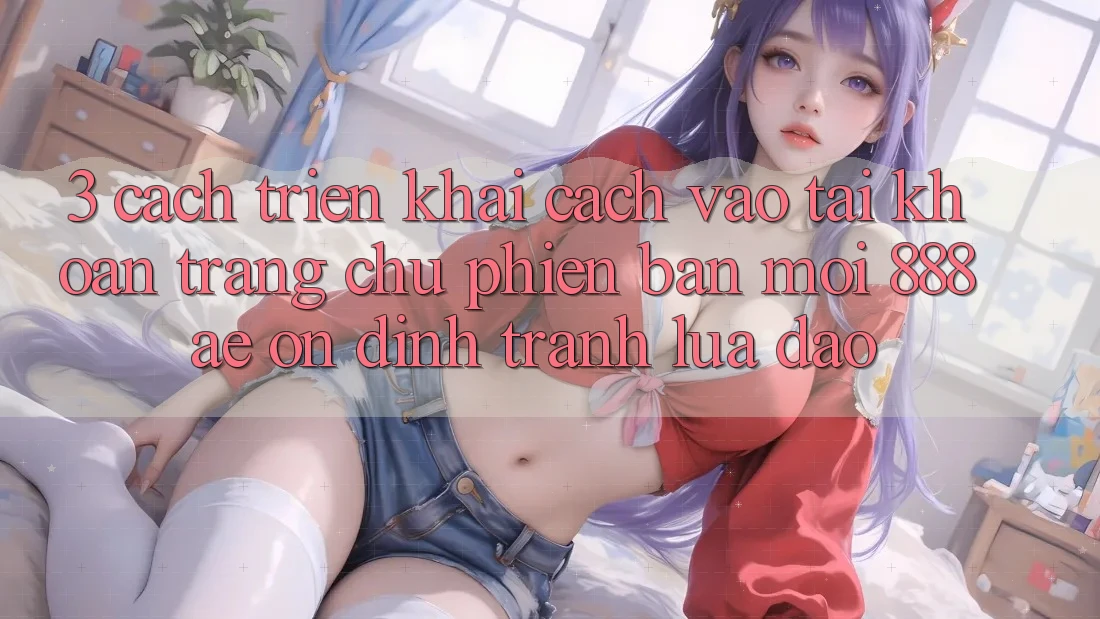 3. Cách triển khai Cách Vào tài khoản Trang chủ Phiên bản mới 888ae Ổn định, Tránh Lừa Đảo 3. Cách triển khai Cách Vào tài khoản Trang chủ Phiên bản mới 888ae Ổn định, Tránh Lừa Đảo