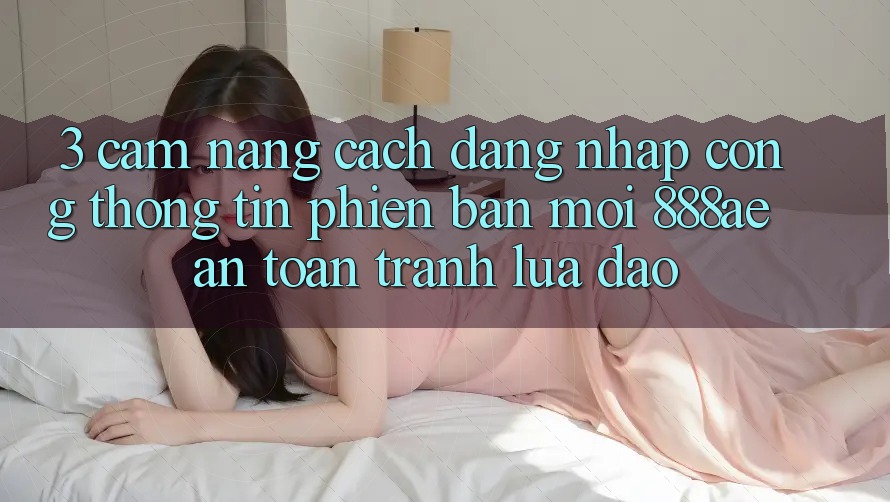 3. Cẩm nang Cách Đăng Nhập Cổng thông tin Phiên bản mới 888ae An Toàn, Tránh Lừa Đảo 3. Cẩm nang Cách Đăng Nhập Cổng thông tin Phiên bản mới 888ae An Toàn, Tránh Lừa Đảo