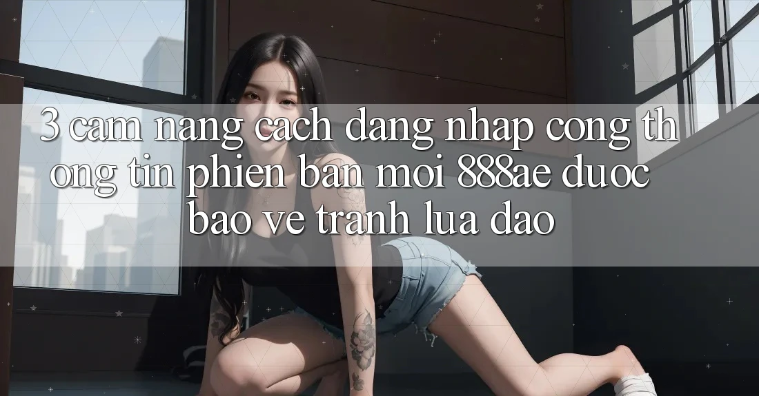 3. Cẩm nang Cách Đăng Nhập Cổng thông tin Phiên bản mới 888ae Được bảo vệ, Tránh Lừa Đảo