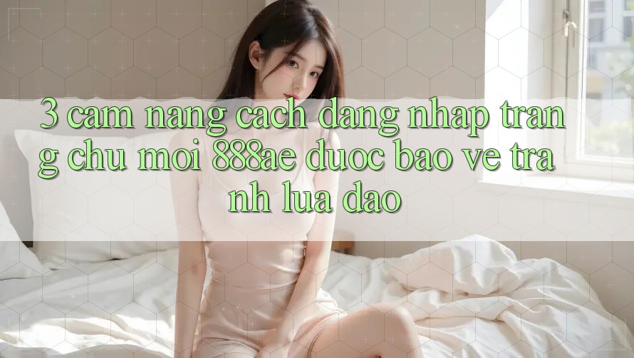 3. Cẩm nang Cách Đăng Nhập Trang chủ Mới 888ae Được bảo vệ, Tránh Lừa Đảo 3. Cẩm nang Cách Đăng Nhập Trang chủ Mới 888ae Được bảo vệ, Tránh Lừa Đảo