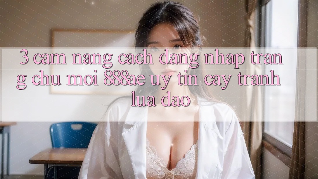 3. Cẩm nang Cách Đăng Nhập Trang chủ Mới 888ae Uy tín cậy, Tránh Lừa Đảo 3. Cẩm nang Cách Đăng Nhập Trang chủ Mới 888ae Uy tín cậy, Tránh Lừa Đảo