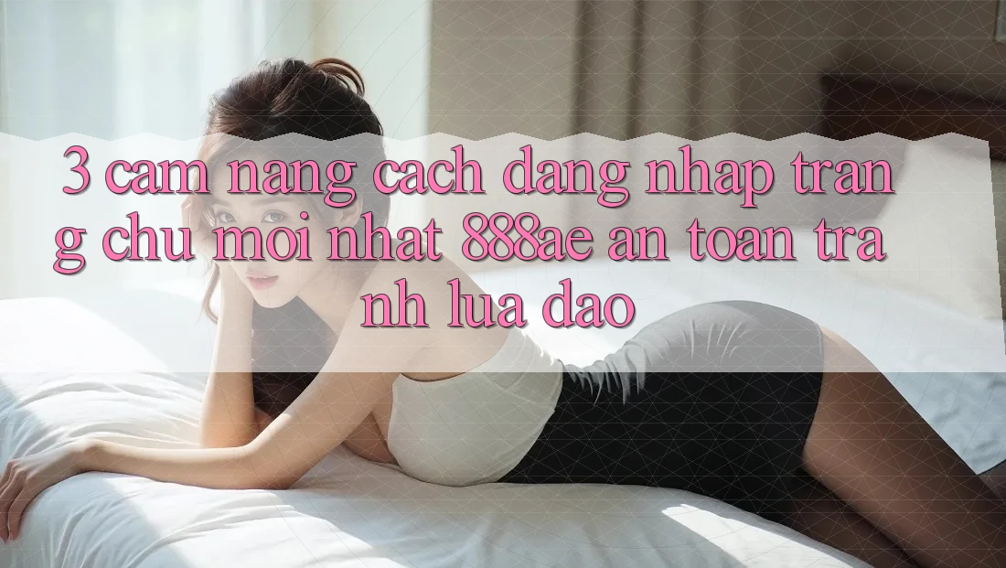 3. Cẩm nang Cách Đăng Nhập Trang chủ Mới nhất 888ae An toàn, Tránh Lừa Đảo 3. Cẩm nang Cách Đăng Nhập Trang chủ Mới nhất 888ae An toàn, Tránh Lừa Đảo