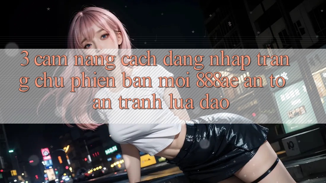 3. Cẩm nang Cách Đăng Nhập Trang chủ Phiên bản mới 888ae An Toàn, Tránh Lừa Đảo 3. Cẩm nang Cách Đăng Nhập Trang chủ Phiên bản mới 888ae An Toàn, Tránh Lừa Đảo