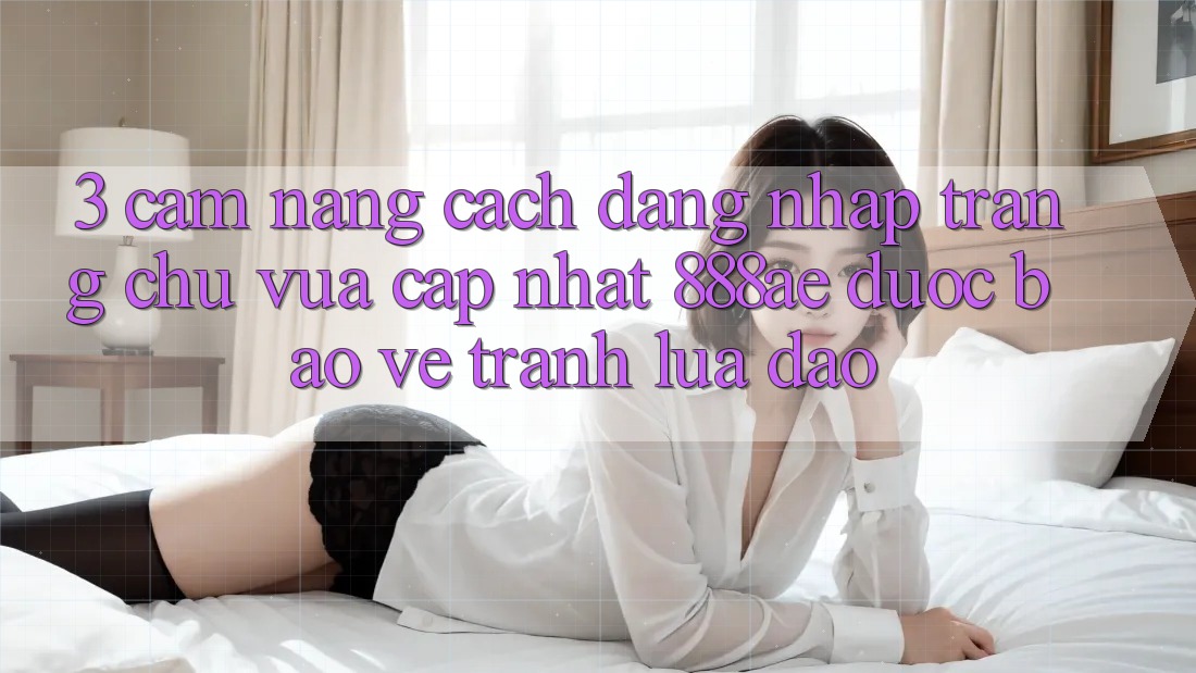 3. Cẩm nang Cách Đăng Nhập Trang chủ Vừa cập nhật 888ae Được bảo vệ, Tránh Lừa Đảo