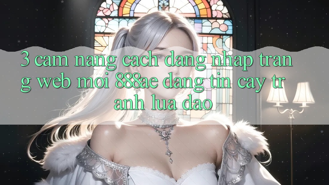3. Cẩm nang Cách Đăng Nhập Trang web Mới 888ae Đáng tin cậy, Tránh Lừa Đảo 3. Cẩm nang Cách Đăng Nhập Trang web Mới 888ae Đáng tin cậy, Tránh Lừa Đảo