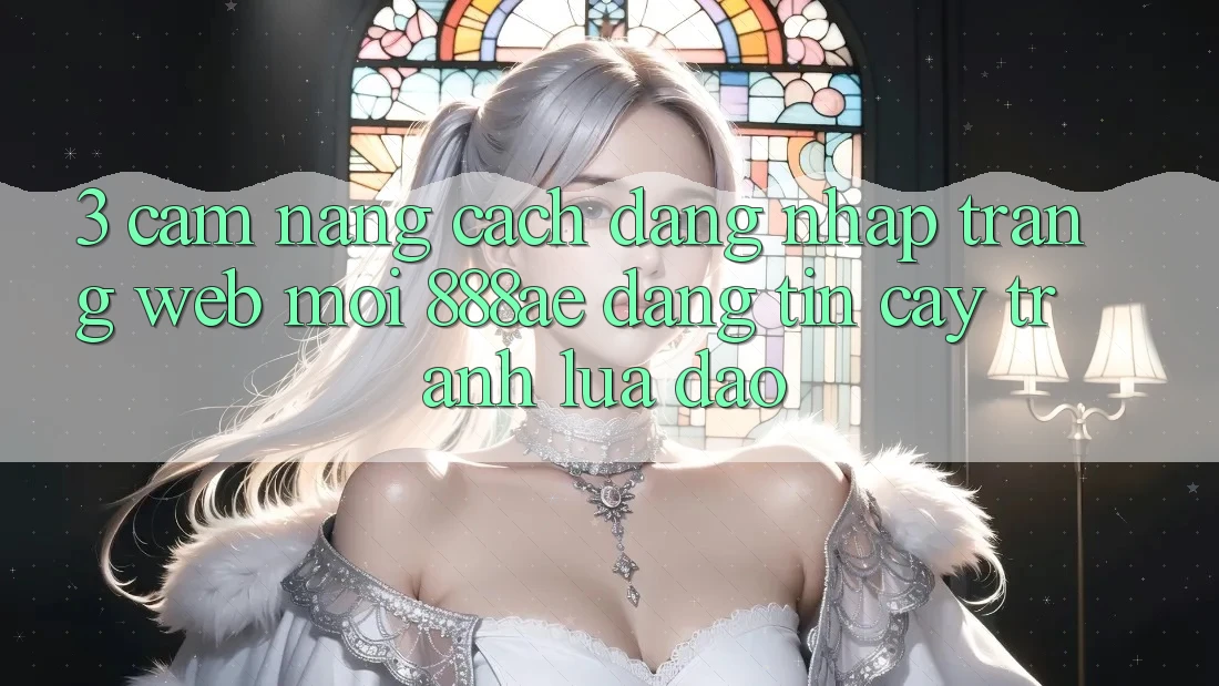 3. Cẩm nang Cách Đăng nhập Trang web Mới 888ae Đáng tin cậy, Tránh Lừa Đảo 3. Cẩm nang Cách Đăng nhập Trang web Mới 888ae Đáng tin cậy, Tránh Lừa Đảo