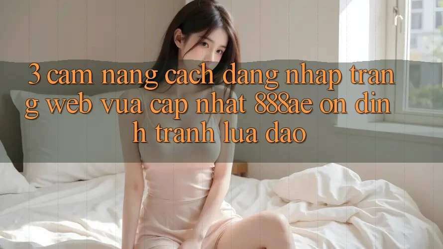 3. Cẩm nang Cách Đăng Nhập Trang web Vừa cập nhật 888ae Ổn định, Tránh Lừa Đảo