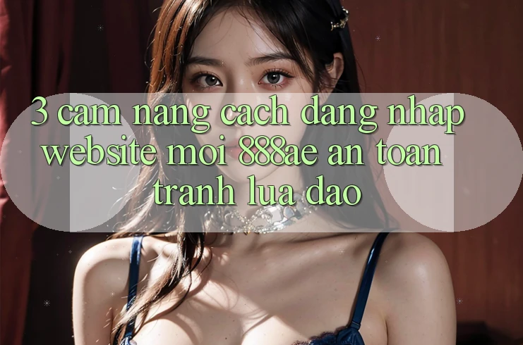 3. Cẩm nang Cách Đăng Nhập Website Mới 888ae An Toàn, Tránh Lừa Đảo 3. Cẩm nang Cách Đăng Nhập Website Mới 888ae An Toàn, Tránh Lừa Đảo