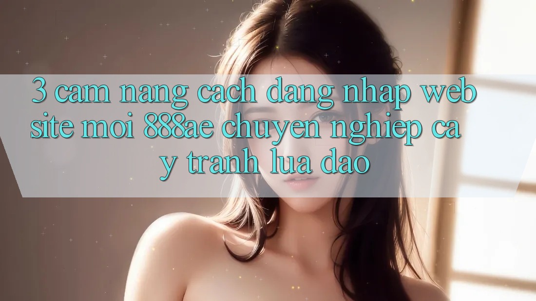 3. Cẩm nang Cách Đăng Nhập Website Mới 888ae Chuyên nghiệp cậy, Tránh Lừa Đảo 3. Cẩm nang Cách Đăng Nhập Website Mới 888ae Chuyên nghiệp cậy, Tránh Lừa Đảo