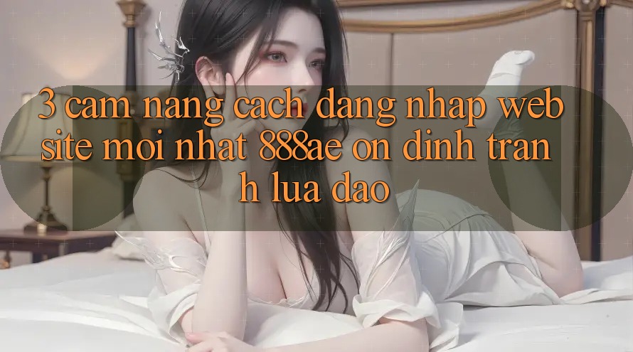 3. Cẩm nang Cách Đăng Nhập Website Mới nhất 888ae Ổn định, Tránh Lừa Đảo 3. Cẩm nang Cách Đăng Nhập Website Mới nhất 888ae Ổn định, Tránh Lừa Đảo