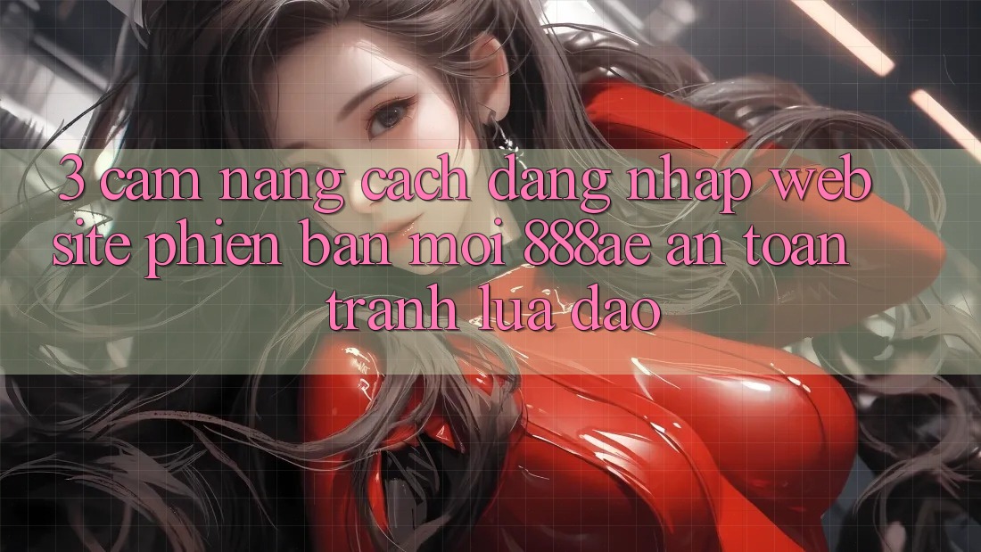 3. Cẩm nang Cách Đăng Nhập Website Phiên bản mới 888ae An Toàn, Tránh Lừa Đảo 3. Cẩm nang Cách Đăng Nhập Website Phiên bản mới 888ae An Toàn, Tránh Lừa Đảo