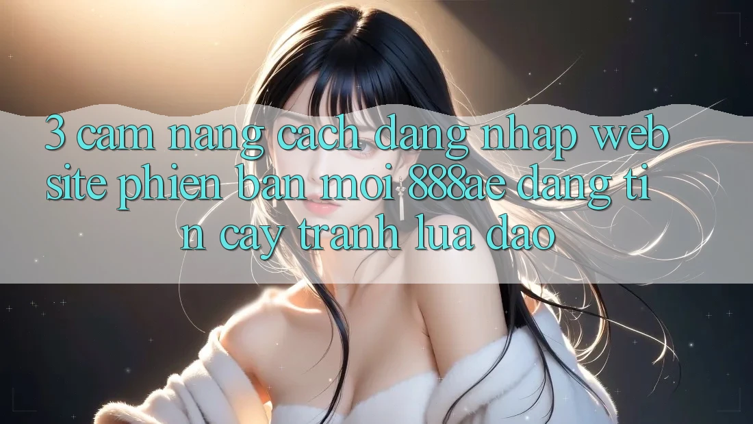 3. Cẩm nang Cách Đăng Nhập Website Phiên bản mới 888ae Đáng tin cậy, Tránh Lừa Đảo