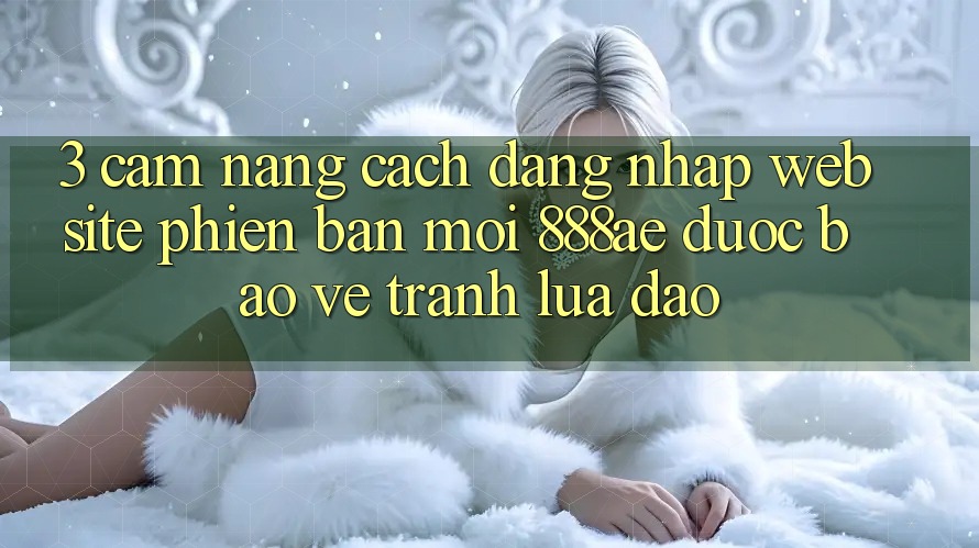 3. Cẩm nang Cách Đăng Nhập Website Phiên bản mới 888ae Được bảo vệ, Tránh Lừa Đảo 3. Cẩm nang Cách Đăng Nhập Website Phiên bản mới 888ae Được bảo vệ, Tránh Lừa Đảo