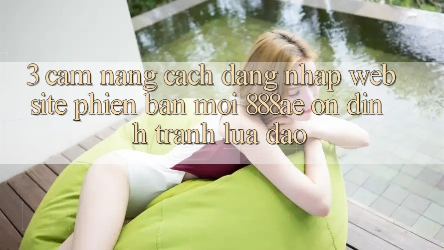 3. Cẩm nang Cách Đăng Nhập Website Phiên bản mới 888ae Ổn định, Tránh Lừa Đảo 3. Cẩm nang Cách Đăng Nhập Website Phiên bản mới 888ae Ổn định, Tránh Lừa Đảo