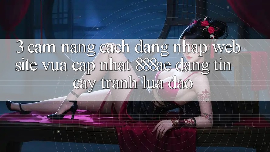3. Cẩm nang Cách Đăng nhập Website Vừa cập nhật 888ae Đáng tin cậy, Tránh Lừa Đảo 3. Cẩm nang Cách Đăng nhập Website Vừa cập nhật 888ae Đáng tin cậy, Tránh Lừa Đảo