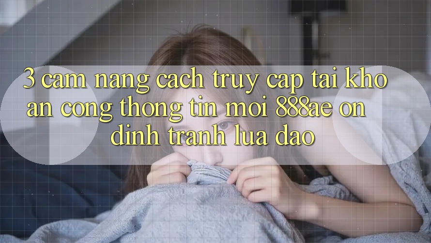 3. Cẩm nang Cách Truy cập tài khoản Cổng thông tin Mới 888ae Ổn định, Tránh Lừa Đảo