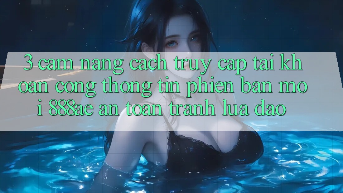 3. Cẩm nang Cách Truy cập tài khoản Cổng thông tin Phiên bản mới 888ae An Toàn, Tránh Lừa Đảo 3. Cẩm nang Cách Truy cập tài khoản Cổng thông tin Phiên bản mới 888ae An Toàn, Tránh Lừa Đảo