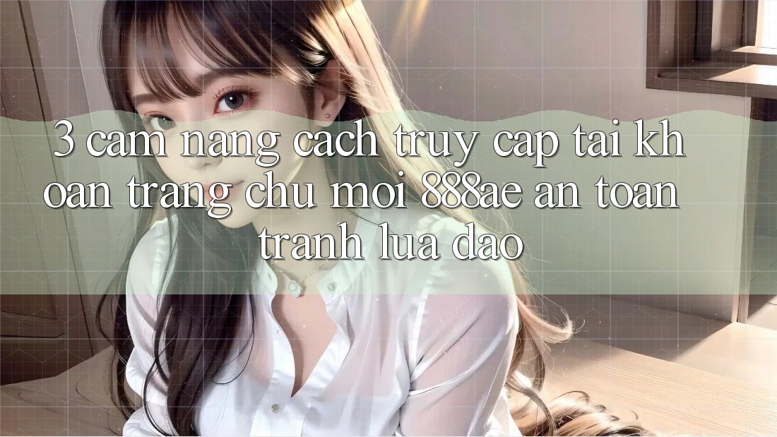 3. Cẩm nang Cách Truy cập tài khoản Trang chủ Mới 888ae An Toàn, Tránh Lừa Đảo 3. Cẩm nang Cách Truy cập tài khoản Trang chủ Mới 888ae An Toàn, Tránh Lừa Đảo