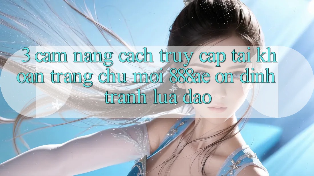 3. Cẩm nang Cách Truy cập tài khoản Trang chủ Mới 888ae Ổn định, Tránh Lừa Đảo