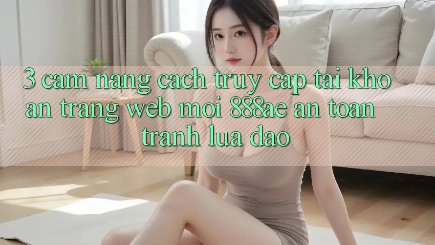 3. Cẩm nang Cách Truy cập tài khoản Trang web Mới 888ae An Toàn, Tránh Lừa Đảo 3. Cẩm nang Cách Truy cập tài khoản Trang web Mới 888ae An Toàn, Tránh Lừa Đảo