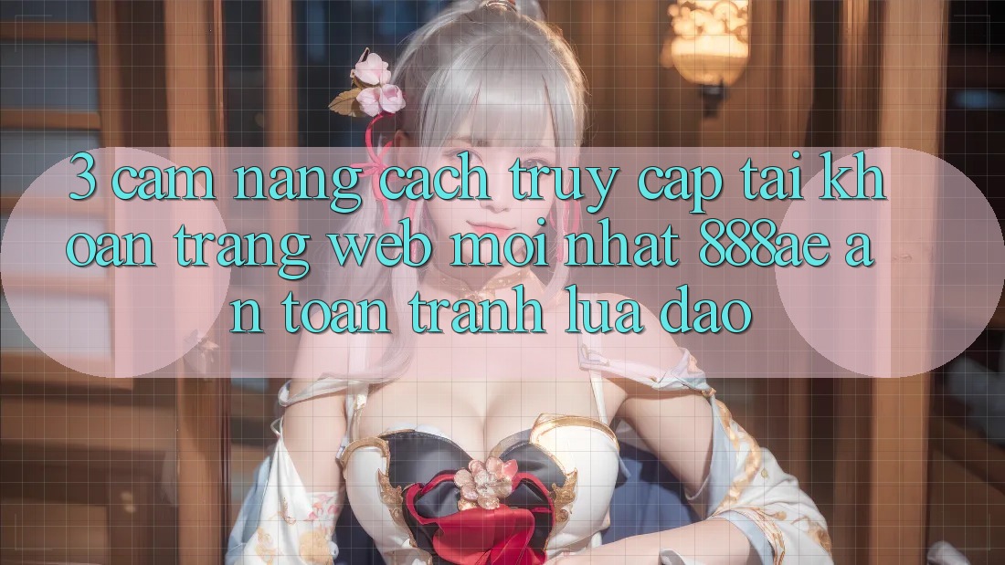3. Cẩm nang Cách Truy cập tài khoản Trang web Mới nhất 888ae An Toàn, Tránh Lừa Đảo 3. Cẩm nang Cách Truy cập tài khoản Trang web Mới nhất 888ae An Toàn, Tránh Lừa Đảo