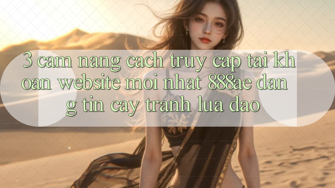 3. Cẩm nang Cách Truy cập tài khoản Website Mới nhất 888ae Đáng tin cậy, Tránh Lừa Đảo