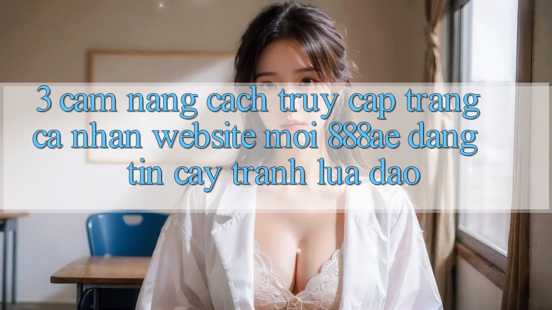 3. Cẩm nang Cách Truy cập trang cá nhân Website Mới 888ae Đáng tin cậy, Tránh Lừa Đảo 3. Cẩm nang Cách Truy cập trang cá nhân Website Mới 888ae Đáng tin cậy, Tránh Lừa Đảo