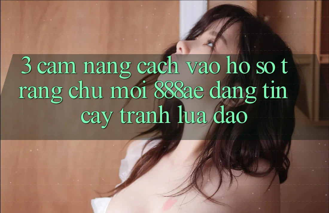 3. Cẩm nang Cách Vào hồ sơ Trang chủ Mới 888ae Đáng tin cậy, Tránh Lừa Đảo 3. Cẩm nang Cách Vào hồ sơ Trang chủ Mới 888ae Đáng tin cậy, Tránh Lừa Đảo