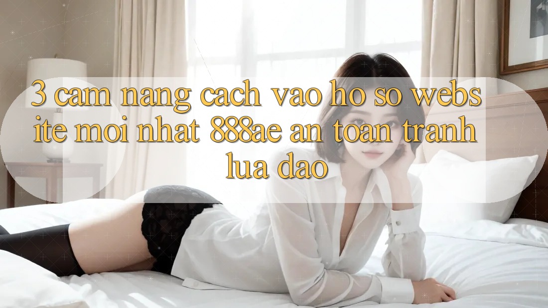 3. Cẩm nang Cách Vào hồ sơ Website Mới nhất 888ae An Toàn, Tránh Lừa Đảo 3. Cẩm nang Cách Vào hồ sơ Website Mới nhất 888ae An Toàn, Tránh Lừa Đảo