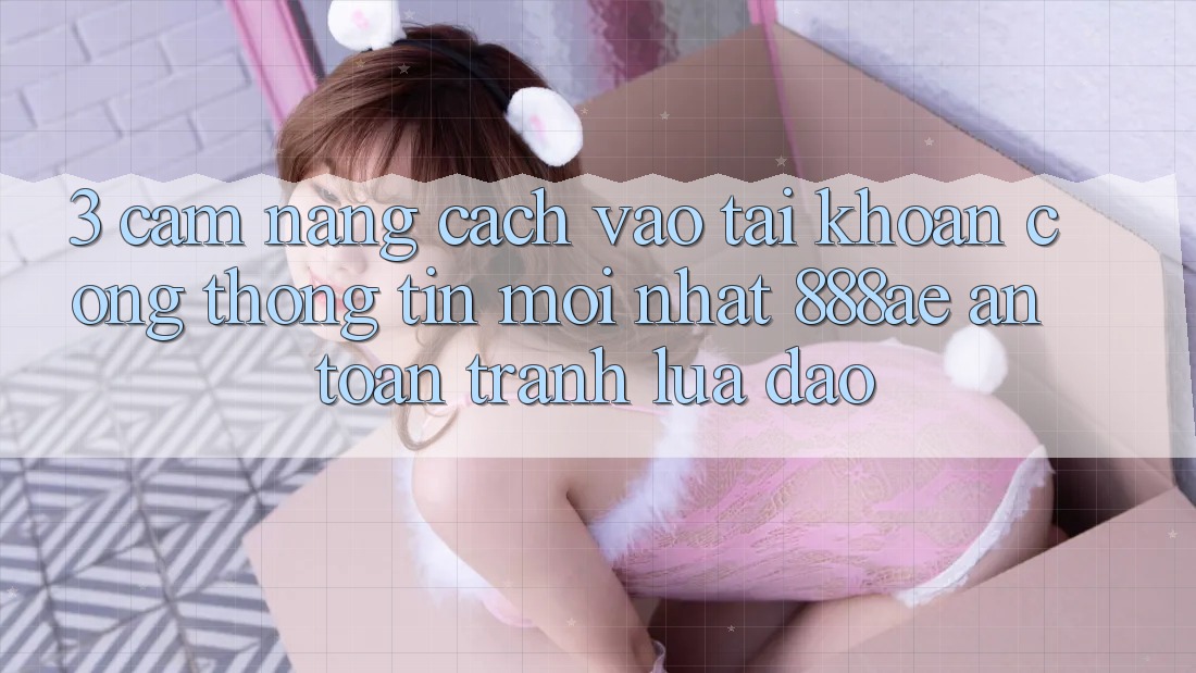 3. Cẩm nang Cách Vào tài khoản Cổng thông tin Mới nhất 888ae An Toàn, Tránh Lừa Đảo 3. Cẩm nang Cách Vào tài khoản Cổng thông tin Mới nhất 888ae An Toàn, Tránh Lừa Đảo