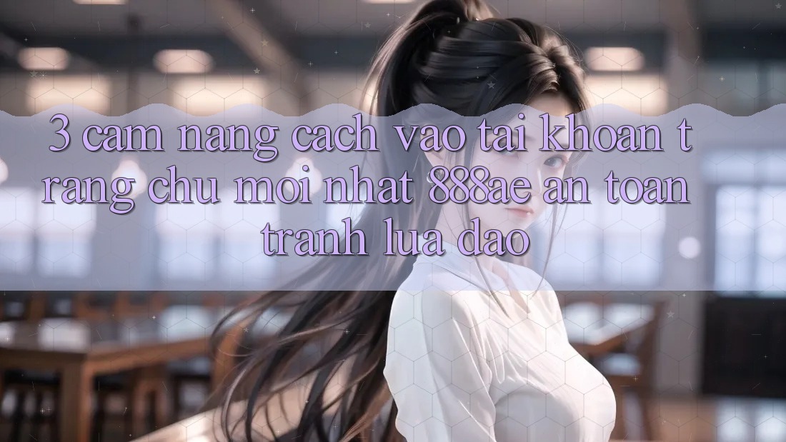 3. Cẩm nang Cách Vào tài khoản Trang chủ Mới nhất 888ae An Toàn, Tránh Lừa Đảo