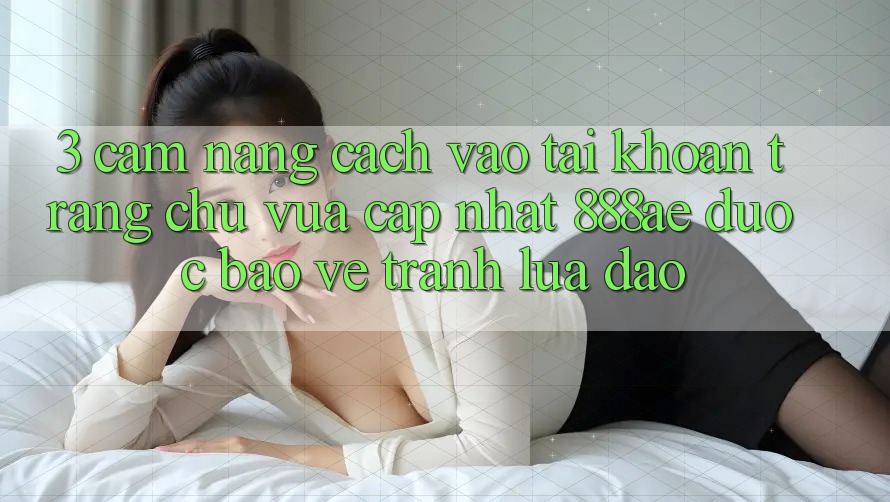 3. Cẩm nang Cách Vào tài khoản Trang chủ Vừa cập nhật 888ae Được bảo vệ, Tránh Lừa Đảo 3. Cẩm nang Cách Vào tài khoản Trang chủ Vừa cập nhật 888ae Được bảo vệ, Tránh Lừa Đảo