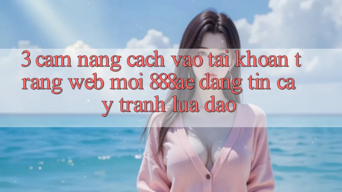 3. Cẩm nang Cách Vào tài khoản Trang web Mới 888ae Đáng tin cậy, Tránh Lừa Đảo 3. Cẩm nang Cách Vào tài khoản Trang web Mới 888ae Đáng tin cậy, Tránh Lừa Đảo