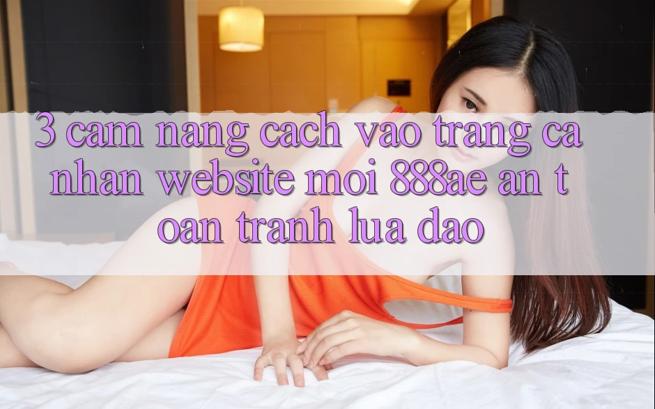 3. Cẩm nang Cách Vào trang cá nhân Website Mới 888ae An Toàn, Tránh Lừa Đảo 3. Cẩm nang Cách Vào trang cá nhân Website Mới 888ae An Toàn, Tránh Lừa Đảo
