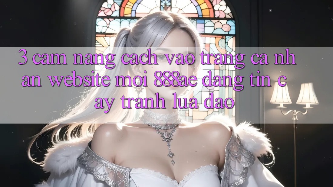 3. Cẩm nang Cách Vào trang cá nhân Website Mới 888ae Đáng tin cậy, Tránh Lừa Đảo 3. Cẩm nang Cách Vào trang cá nhân Website Mới 888ae Đáng tin cậy, Tránh Lừa Đảo