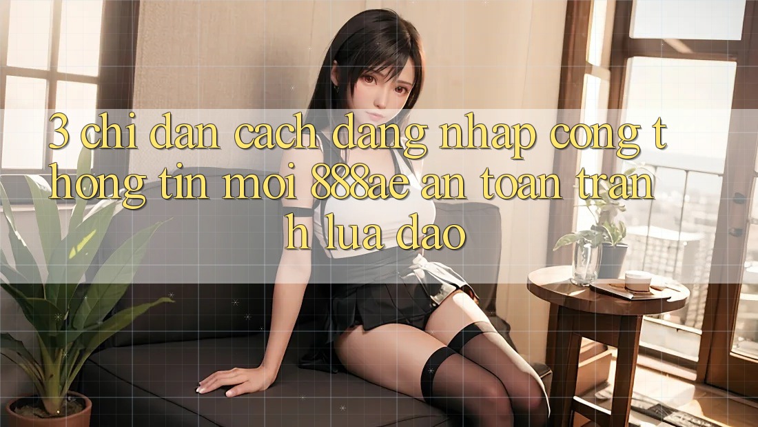 3. Chỉ dẫn Cách Đăng Nhập Cổng thông tin Mới 888ae An Toàn, Tránh Lừa Đảo 3. Chỉ dẫn Cách Đăng Nhập Cổng thông tin Mới 888ae An Toàn, Tránh Lừa Đảo