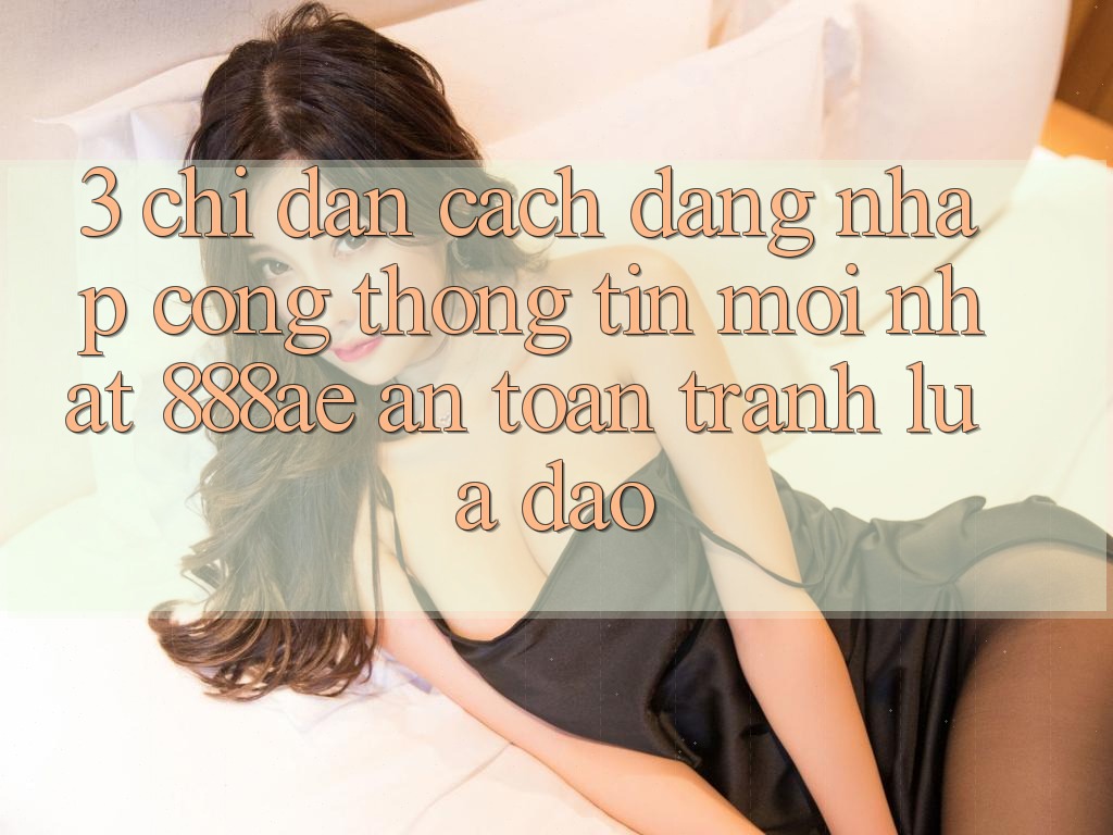 3. Chỉ dẫn Cách Đăng Nhập Cổng thông tin Mới nhất 888ae An Toàn, Tránh Lừa Đảo 3. Chỉ dẫn Cách Đăng Nhập Cổng thông tin Mới nhất 888ae An Toàn, Tránh Lừa Đảo