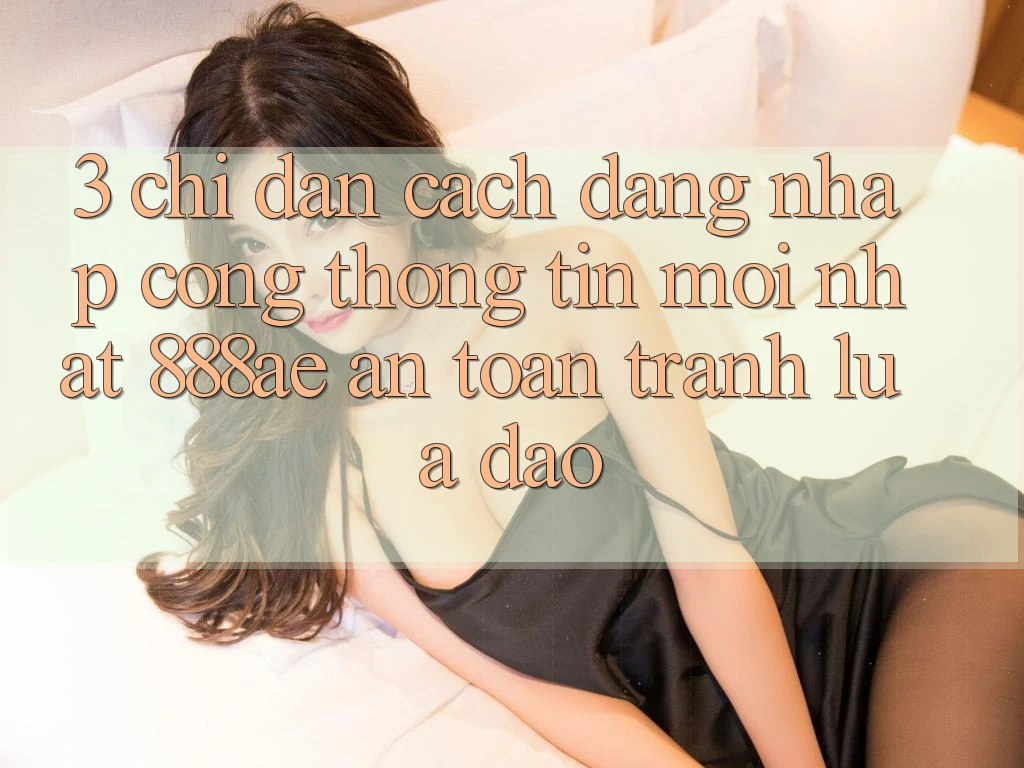 3. Chỉ dẫn Cách Đăng Nhập Cổng thông tin Mới nhất 888ae An Toàn, Tránh Lừa Đảo