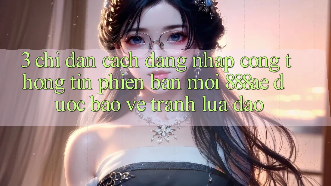 3. Chỉ dẫn Cách Đăng Nhập Cổng thông tin Phiên bản mới 888ae Được bảo vệ, Tránh Lừa Đảo 3. Chỉ dẫn Cách Đăng Nhập Cổng thông tin Phiên bản mới 888ae Được bảo vệ, Tránh Lừa Đảo