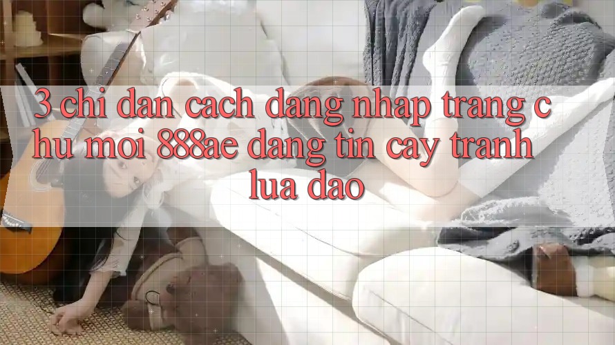 3. Chỉ dẫn Cách Đăng Nhập Trang chủ Mới 888ae Đáng tin cậy, Tránh Lừa Đảo 3. Chỉ dẫn Cách Đăng Nhập Trang chủ Mới 888ae Đáng tin cậy, Tránh Lừa Đảo