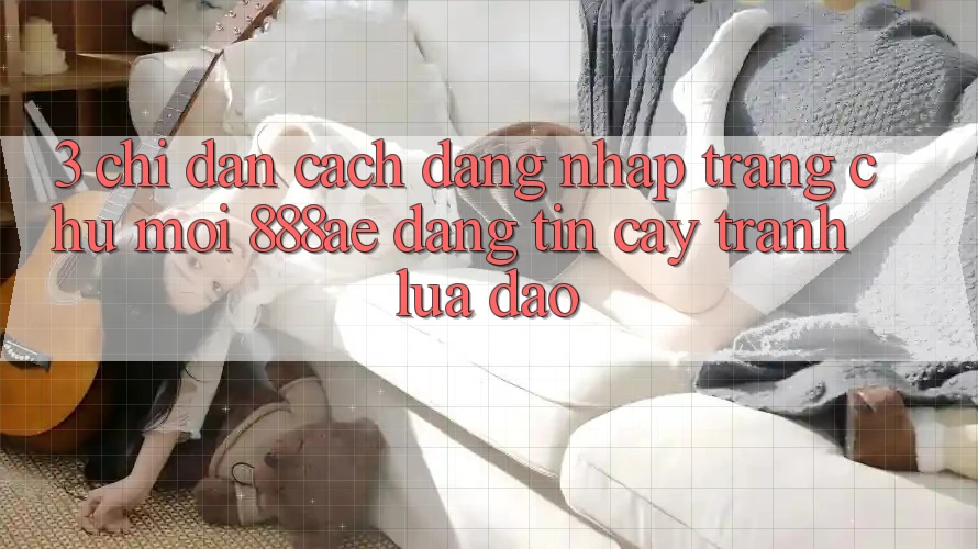 3. Chỉ dẫn Cách Đăng Nhập Trang chủ Mới 888ae Đáng tin cậy, Tránh Lừa Đảo