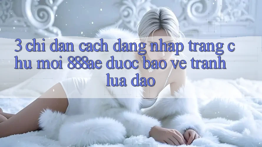 3. Chỉ dẫn Cách Đăng Nhập Trang chủ Mới 888ae Được bảo vệ, Tránh Lừa Đảo 3. Chỉ dẫn Cách Đăng Nhập Trang chủ Mới 888ae Được bảo vệ, Tránh Lừa Đảo