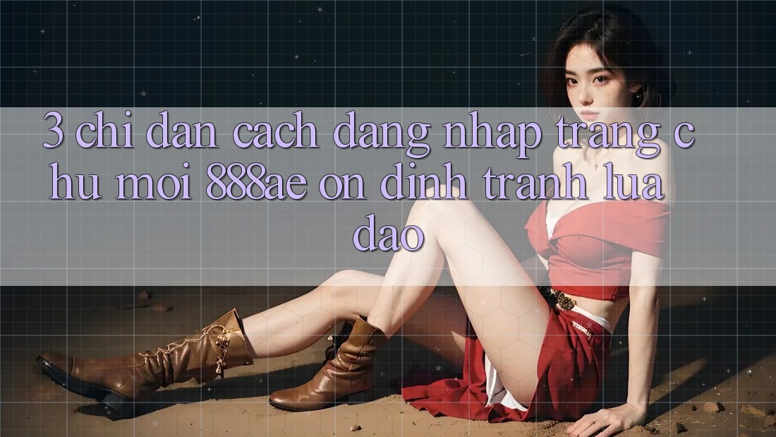 3. Chỉ dẫn Cách Đăng Nhập Trang chủ Mới 888ae Ổn định, Tránh Lừa Đảo 3. Chỉ dẫn Cách Đăng Nhập Trang chủ Mới 888ae Ổn định, Tránh Lừa Đảo