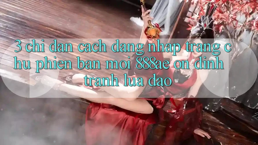 3. Chỉ dẫn Cách Đăng Nhập Trang chủ Phiên bản mới 888ae Ổn định, Tránh Lừa Đảo 3. Chỉ dẫn Cách Đăng Nhập Trang chủ Phiên bản mới 888ae Ổn định, Tránh Lừa Đảo