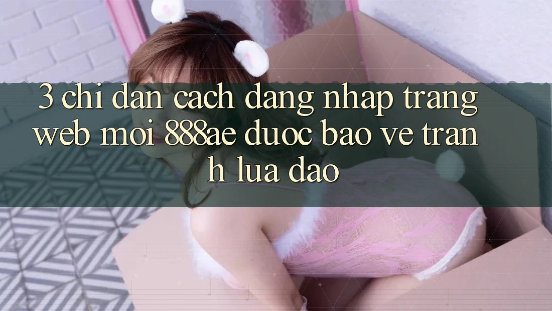 3. Chỉ dẫn Cách Đăng Nhập Trang web Mới 888ae Được bảo vệ, Tránh Lừa Đảo